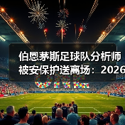 伯恩茅斯足球队分析师被安保护送离场:2026赛季战术变革深度解析(图3) 伯恩茅斯足球队分析师被安保护送离场:2026赛季战术变革深度解析(图3)