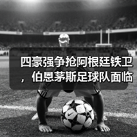 四豪强争抢阿根廷铁卫，伯恩茅斯足球队面临严峻挑战（图3）