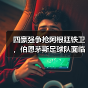 四豪强争抢阿根廷铁卫，伯恩茅斯足球队面临严峻挑战（图2）