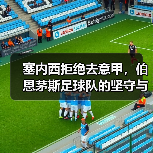塞内西拒绝去意甲，伯恩茅斯足球队的坚守与抉择