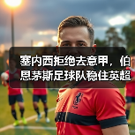 塞内西拒绝去意甲,伯恩茅斯足球队稳住英超阵容(图4) 塞内西拒绝去意甲,伯恩茅斯足球队稳住英超阵容(图4)