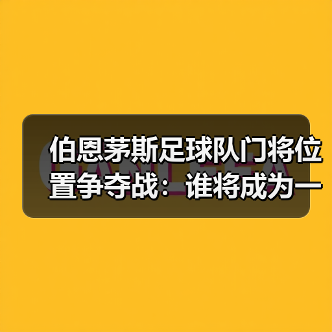 伯恩茅斯足球队门将位置争夺战：谁将成为一号门将？