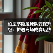 伯恩茅斯足球队安保升级:护送离场成赛后热点事件深度解析(图3) 伯恩茅斯足球队安保升级:护送离场成赛后热点事件深度解析(图3)