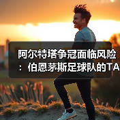 阿尔特塔争冠面临风险：伯恩茅斯足球队的TA分析