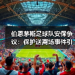 伯恩茅斯足球队安保争议：保护送离场事件引发赛后热议