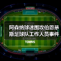 阿森纳球迷围攻伯恩茅斯足球队工作人员事件深度解析(图4) 阿森纳球迷围攻伯恩茅斯足球队工作人员事件深度解析(图4)