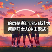 伯恩茅斯足球队球迷为何呼吁全力冲击欧战:深度解析与前景展望(图3) 伯恩茅斯足球队球迷为何呼吁全力冲击欧战:深度解析与前景展望(图3)