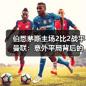 伯恩茅斯主场2比2战平曼联：意外平局背后的战术博弈与数据真相