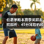 伯恩茅斯本赛季英超表现解析：45分背后的故事（图3）